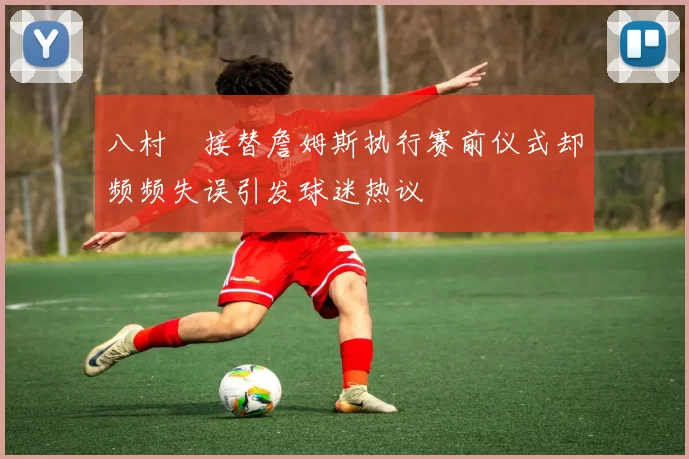 八村塁接替詹姆斯执行赛前仪式却频频失误引发球迷热议