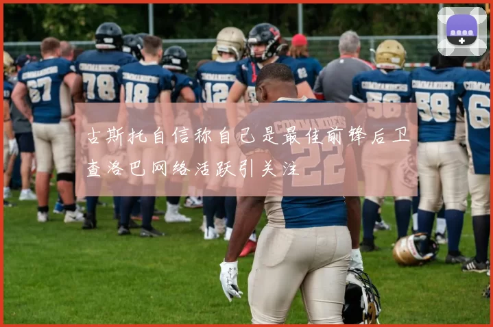 古斯托自信称自己是最佳前锋后卫查洛巴网络活跃引关注