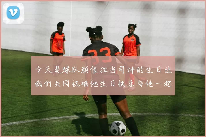 今天是球队颜值担当司坤的生日让我们共同祝福他生日快乐与他一起庆祝这特别的日子