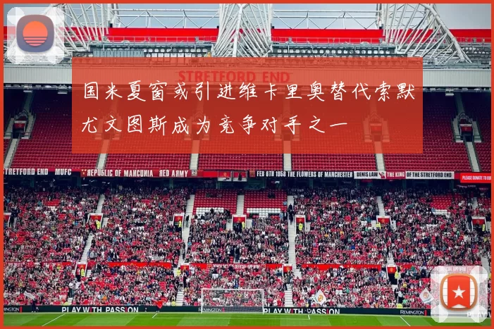 国米夏窗或引进维卡里奥替代索默尤文图斯成为竞争对手之一