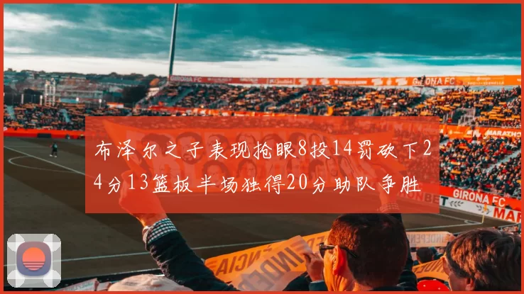 布泽尔之子表现抢眼8投14罚砍下24分13篮板半场独得20分助队争胜