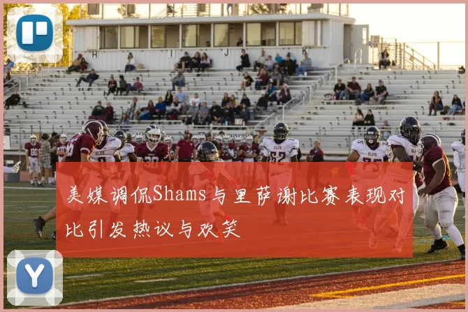 美媒调侃Shams与里萨谢比赛表现对比引发热议与欢笑