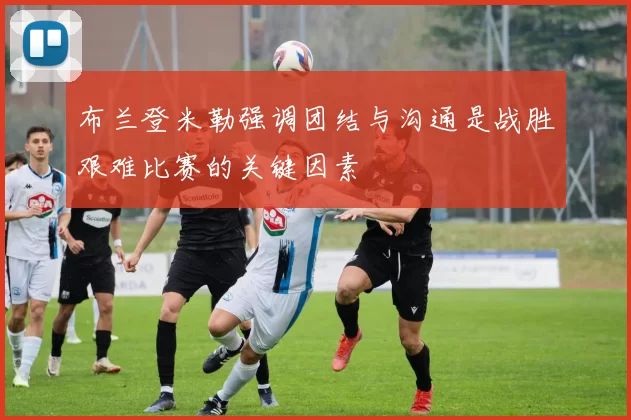布兰登米勒强调团结与沟通是战胜艰难比赛的关键因素