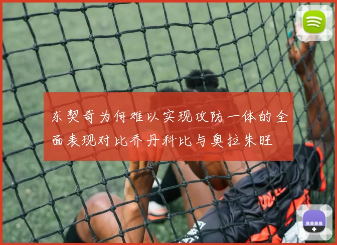 东契奇为何难以实现攻防一体的全面表现对比乔丹科比与奥拉朱旺