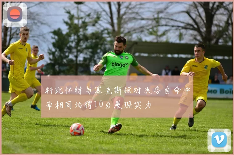 科比怀特与塞克斯顿对决各自命中率相同均得10分展现实力