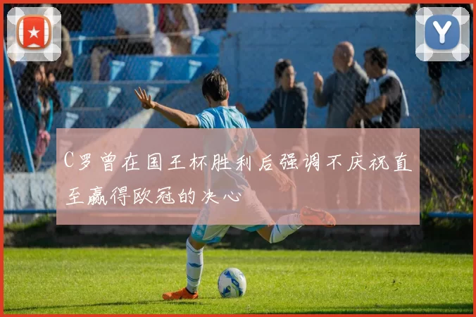 C罗曾在国王杯胜利后强调不庆祝直至赢得欧冠的决心