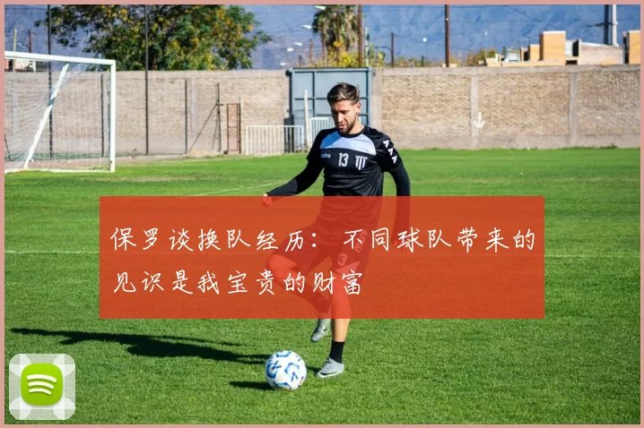 保罗谈换队经历：不同球队带来的见识是我宝贵的财富