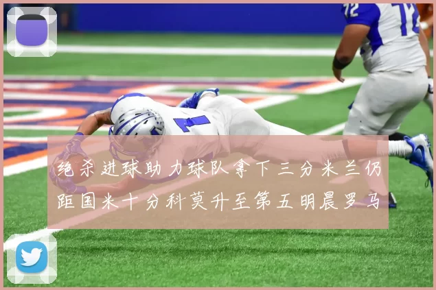 绝杀进球助力球队拿下三分米兰仍距国米十分科莫升至第五明晨罗马对决尤文