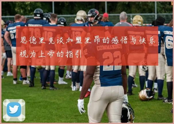 恩德里克谈加盟里昂的感悟与快乐视为上帝的指引