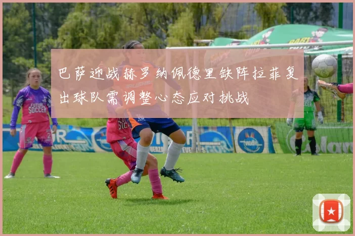 巴萨迎战赫罗纳佩德里缺阵拉菲复出球队需调整心态应对挑战