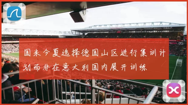 国米今夏选择德国山区进行集训计划而非在意大利国内展开训练