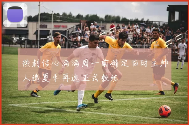 热刺信心满满周一前确定临时主帅人选夏季再选正式教练