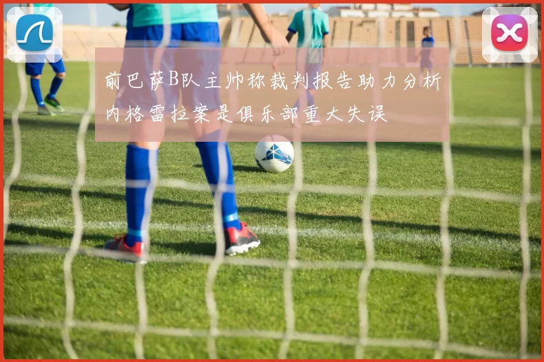 前巴萨B队主帅称裁判报告助力分析内格雷拉案是俱乐部重大失误