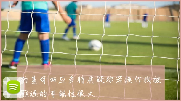 约基奇回应多特质疑称若换作我被驱逐的可能性很大