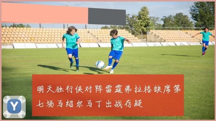 明天独行侠对阵雷霆弗拉格缺席第七场马绍尔马丁出战存疑