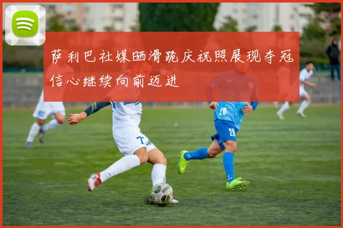 萨利巴社媒晒滑跪庆祝照展现夺冠信心继续向前迈进