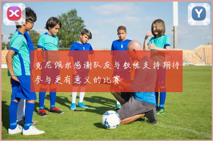 克尼佩尔感谢队友与教练支持期待参与更有意义的比赛