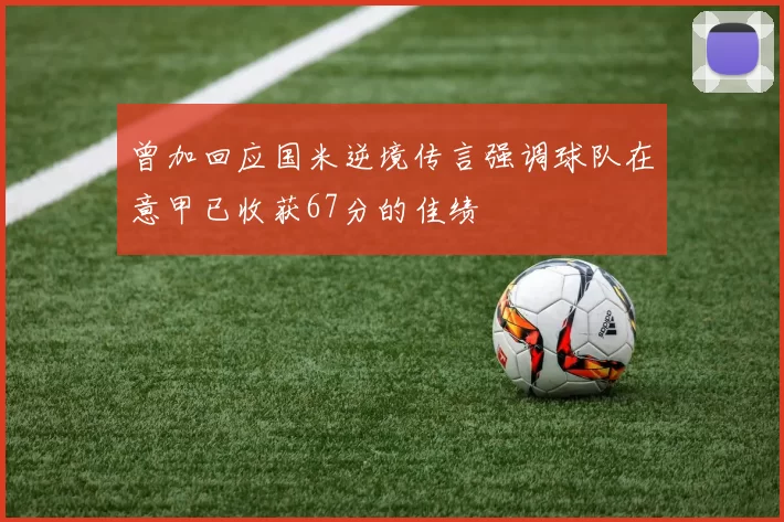 曾加回应国米逆境传言强调球队在意甲已收获67分的佳绩