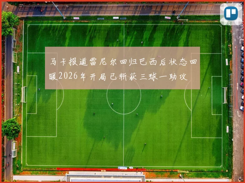 马卡报道雷尼尔回归巴西后状态回暖2026年开局已斩获三球一助攻