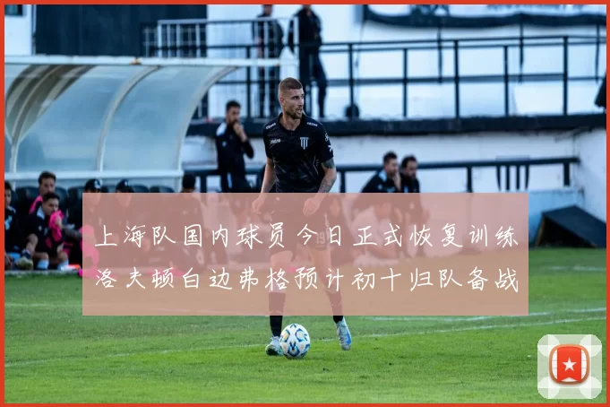 上海队国内球员今日正式恢复训练洛夫顿白边弗格预计初十归队备战新赛季