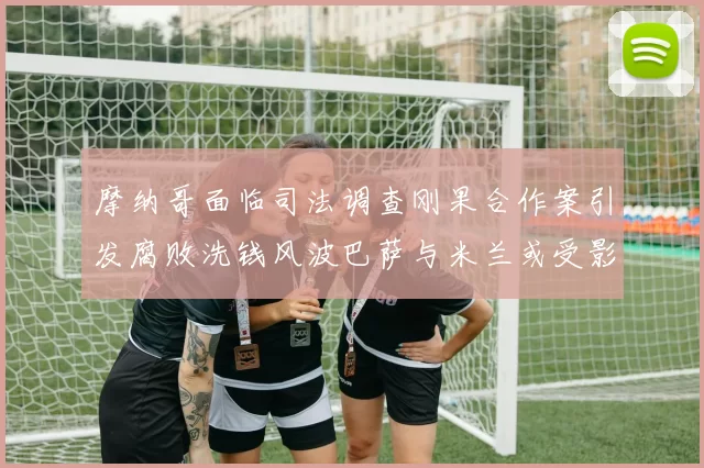 摩纳哥面临司法调查刚果合作案引发腐败洗钱风波巴萨与米兰或受影响