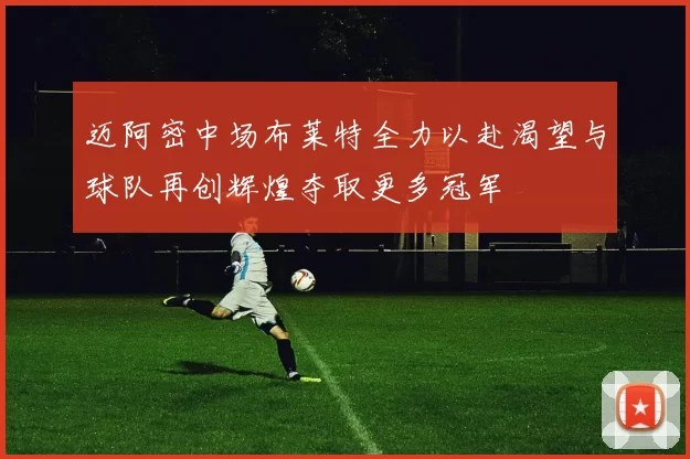 迈阿密中场布莱特全力以赴渴望与球队再创辉煌夺取更多冠军