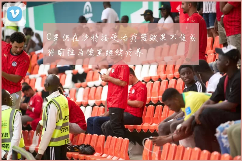C罗仍在沙特接受治疗若效果不佳或将前往马德里继续疗养