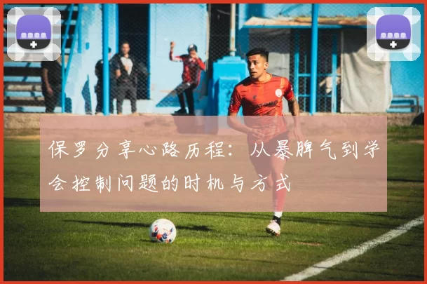 保罗分享心路历程：从暴脾气到学会控制问题的时机与方式
