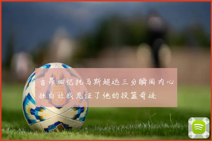 吉昂回忆托马斯超远三分瞬间内心独白让我见证了他的投篮奇迹