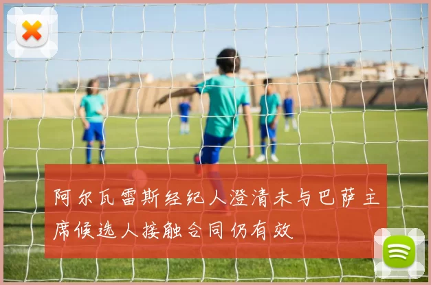 阿尔瓦雷斯经纪人澄清未与巴萨主席候选人接触合同仍有效