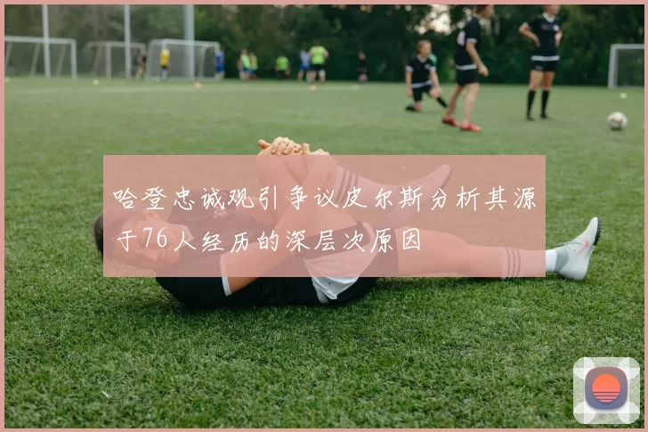 哈登忠诚观引争议皮尔斯分析其源于76人经历的深层次原因