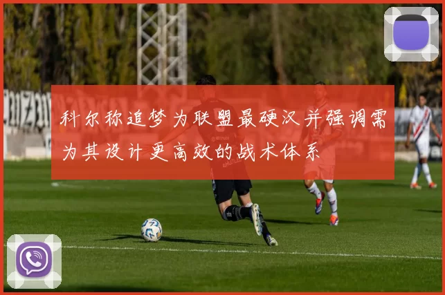 科尔称追梦为联盟最硬汉并强调需为其设计更高效的战术体系