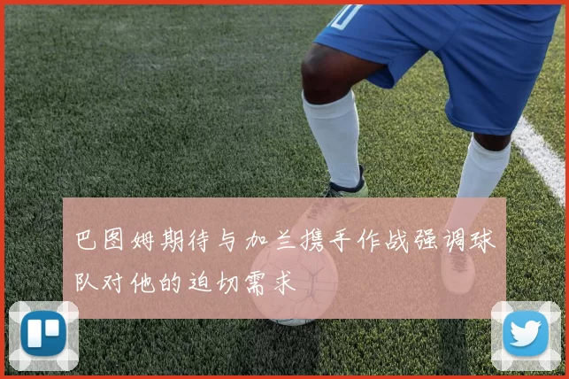 巴图姆期待与加兰携手作战强调球队对他的迫切需求