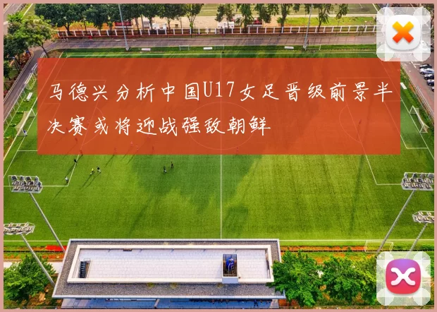 马德兴分析中国U17女足晋级前景半决赛或将迎战强敌朝鲜