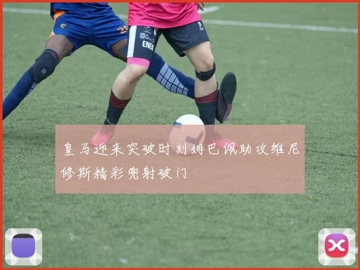 皇马迎来突破时刻姆巴佩助攻维尼修斯精彩兜射破门