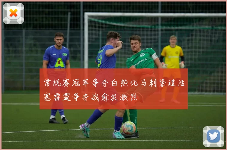 常规赛冠军争夺白热化马刺紧追活塞雷霆争夺战愈发激烈